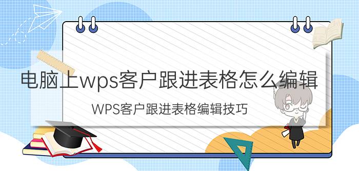 电脑上wps客户跟进表格怎么编辑 WPS客户跟进表格编辑技巧